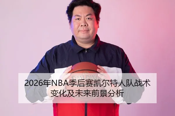2026年NBA季后赛凯尔特人队战术变化及未来前景分析