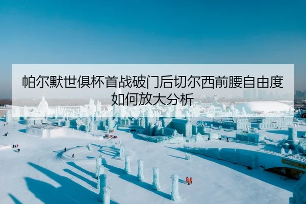 帕尔默世俱杯首战破门后切尔西前腰自由度如何放大分析