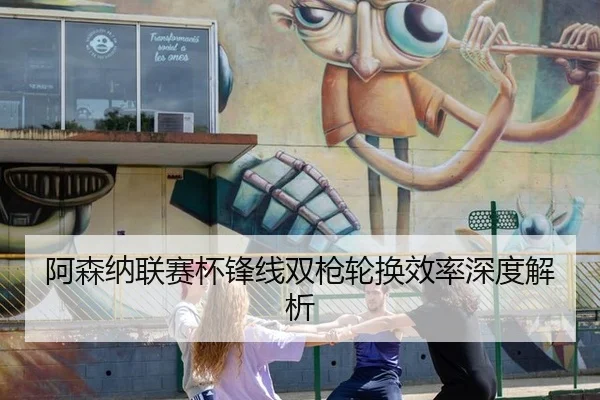 阿森纳联赛杯锋线双枪轮换效率深度解析