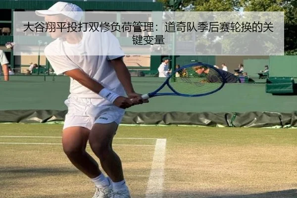 大谷翔平投打双修负荷管理：道奇队季后赛轮换的关键变量