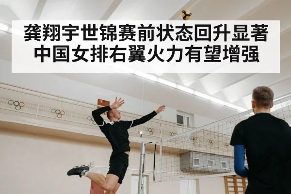 龚翔宇世锦赛前状态回升显著中国女排右翼火力有望增强