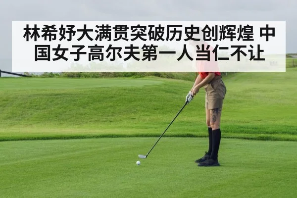 林希妤大满贯突破历史创辉煌 中国女子高尔夫第一人当仁不让