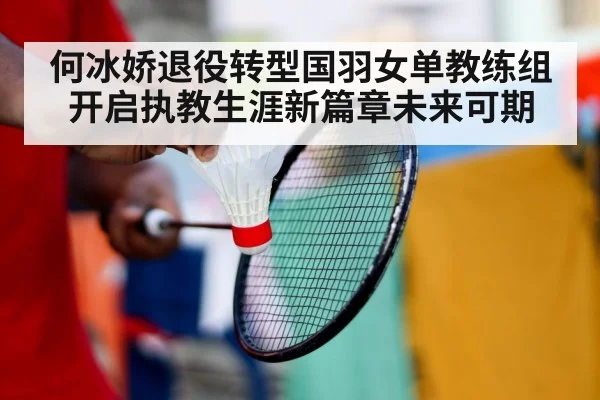 何冰娇退役转型国羽女单教练组开启执教生涯新篇章未来可期