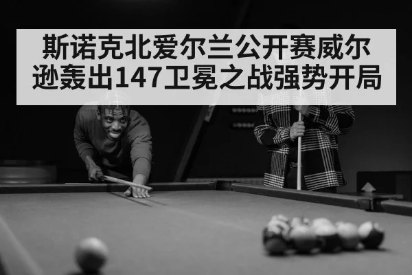 斯诺克北爱尔兰公开赛威尔逊轰出147卫冕之战强势开局